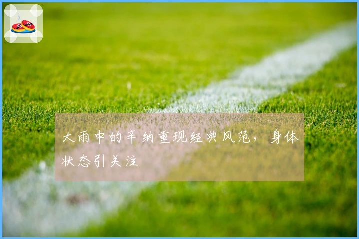 大雨中的辛纳重现经典风范，身体状态引关注
