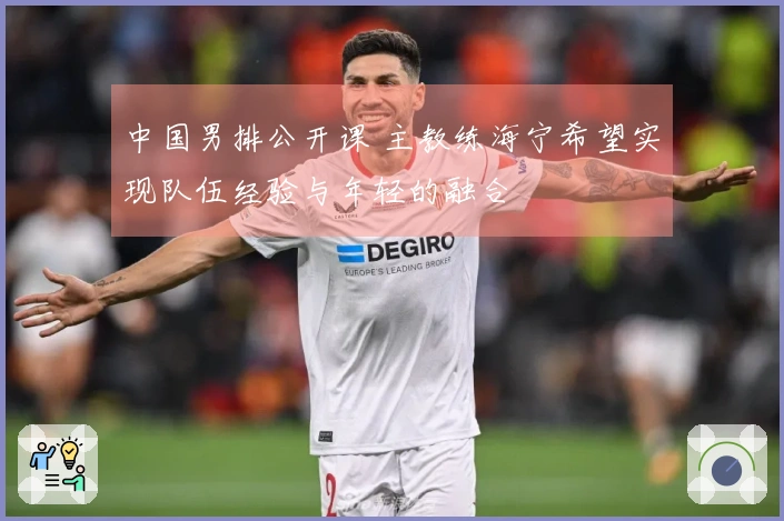 中国男排公开课 主教练海宁希望实现队伍经验与年轻的融合